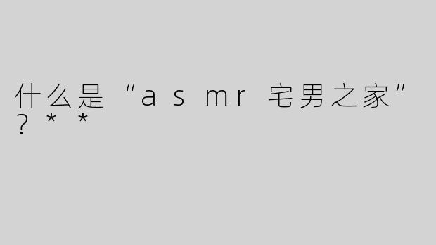什么是“asmr宅男之家”？**