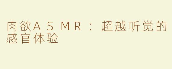 肉欲ASMR：超越听觉的感官体验