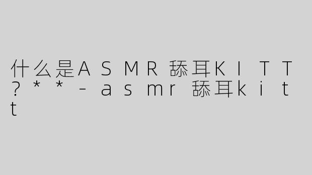 什么是ASMR舔耳KITT？**