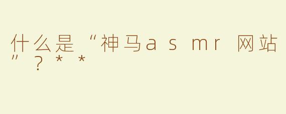 什么是“神马asmr网站”？**
