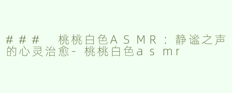 ### 桃桃白色ASMR：静谧之声的心灵治愈-桃桃白色asmr