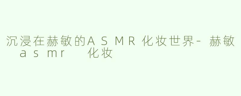 沉浸在赫敏的ASMR化妆世界