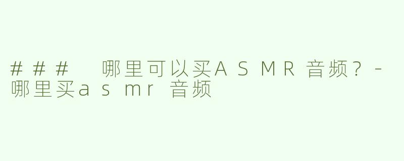 ### 哪里可以买ASMR音频？-哪里买asmr音频