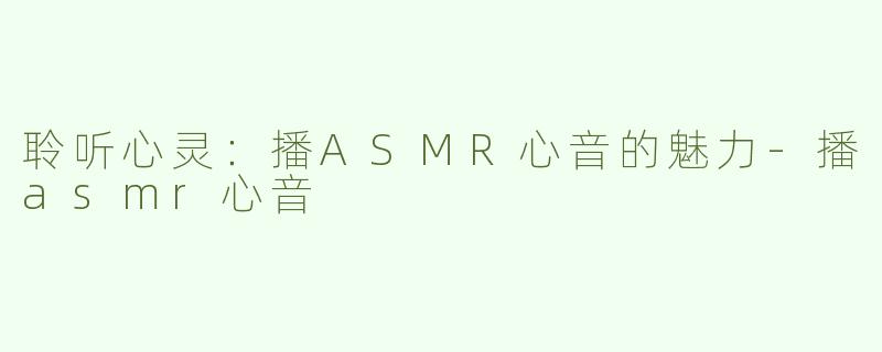 聆听心灵：播ASMR心音的魅力-播asmr心音