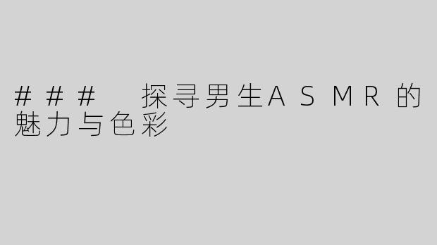 ### 探寻男生ASMR的魅力与色彩