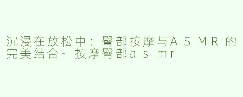 沉浸在放松中：臀部按摩与ASMR的完美结合-按摩臀部asmr
