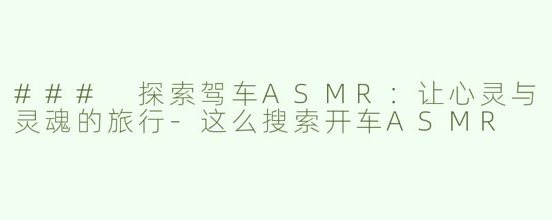 ### 探索驾车ASMR：让心灵与灵魂的旅行-这么搜索开车ASMR