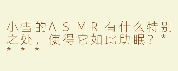 小雪的ASMR有什么特别之处，使得它如此助眠？****