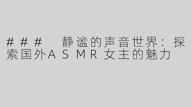 ### 静谧的声音世界：探索国外ASMR女主的魅力