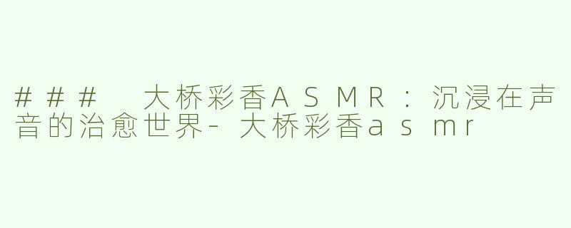 ### 大桥彩香ASMR：沉浸在声音的治愈世界-大桥彩香asmr
