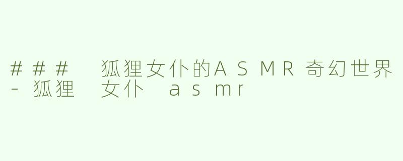 ### 狐狸女仆的ASMR奇幻世界-狐狸 女仆 asmr
