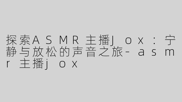探索ASMR主播Jox：宁静与放松的声音之旅-asmr主播jox
