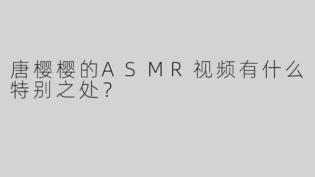 唐樱樱的ASMR视频有什么特别之处？