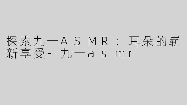 探索九一ASMR：耳朵的崭新享受-九一asmr