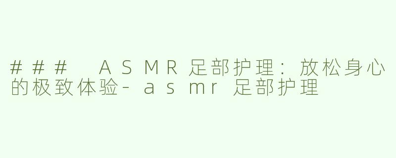 ### ASMR足部护理：放松身心的极致体验