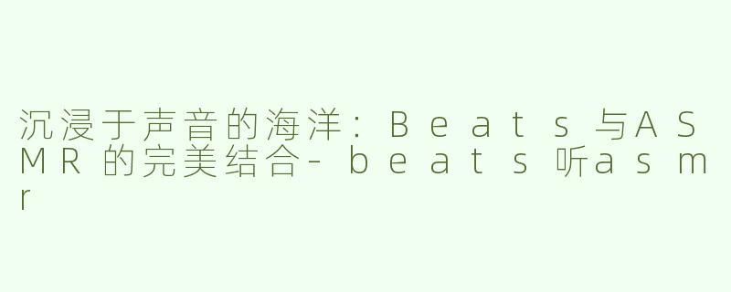 沉浸于声音的海洋：Beats与ASMR的完美结合