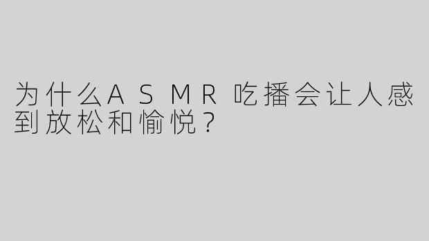 为什么ASMR吃播会让人感到放松和愉悦？