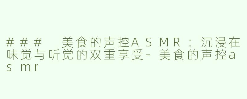 ### 美食的声控ASMR：沉浸在味觉与听觉的双重享受-美食的声控asmr