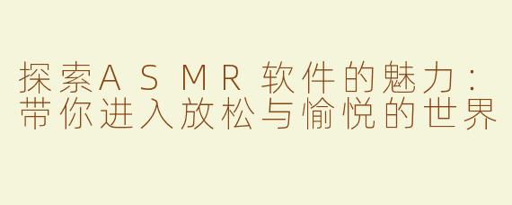 探索ASMR软件的魅力：带你进入放松与愉悦的世界