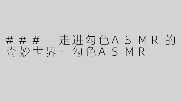 ### 走进勾色ASMR的奇妙世界-勾色ASMR