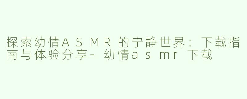 探索幼情ASMR的宁静世界：下载指南与体验分享-幼情asmr下载