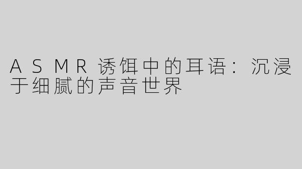 ASMR诱饵中的耳语：沉浸于细腻的声音世界