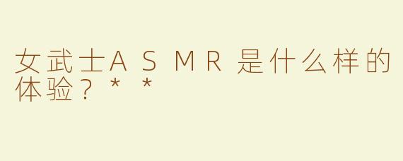女武士ASMR是什么样的体验？**