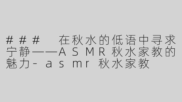 ### 在秋水的低语中寻求宁静——ASMR秋水家教的魅力