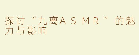 探讨“九离ASMR”的魅力与影响