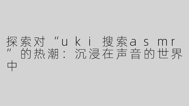 探索对“uki搜索asmr”的热潮：沉浸在声音的世界中