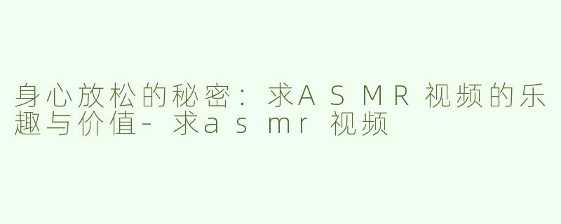 身心放松的秘密：求ASMR视频的乐趣与价值-求asmr视频