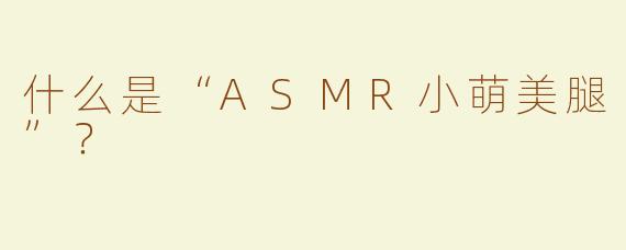 什么是“ASMR小萌美腿”？  
