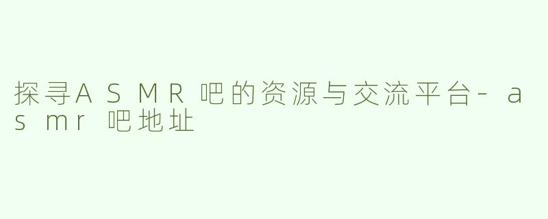 探寻ASMR吧的资源与交流平台-asmr吧地址