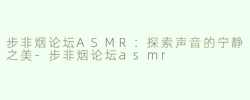 步非烟论坛ASMR：探索声音的宁静之美