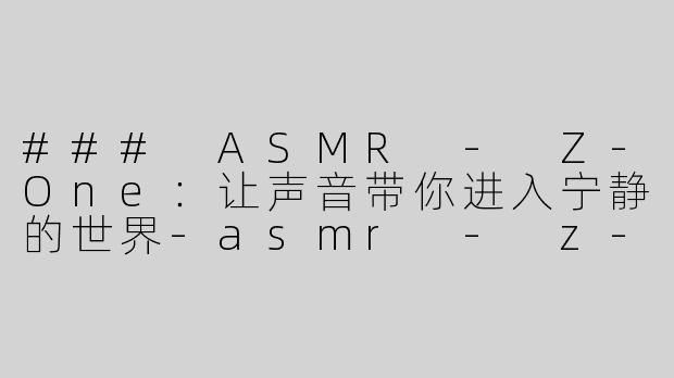 ### ASMR - Z-One：让声音带你进入宁静的世界