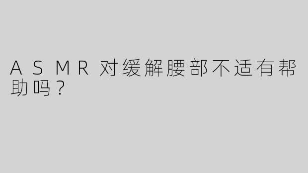 ASMR对缓解腰部不适有帮助吗？