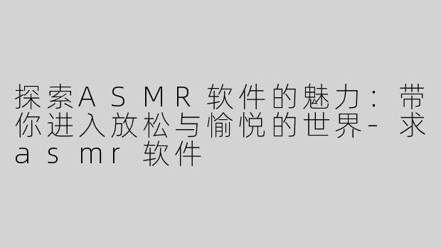 探索ASMR软件的魅力：带你进入放松与愉悦的世界-求asmr软件