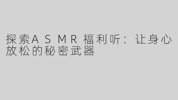 探索ASMR福利听：让身心放松的秘密武器