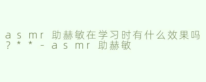 asmr助赫敏在学习时有什么效果吗？**