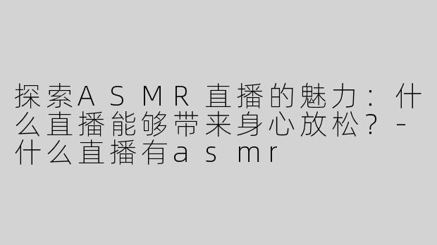 探索ASMR直播的魅力：什么直播能够带来身心放松？