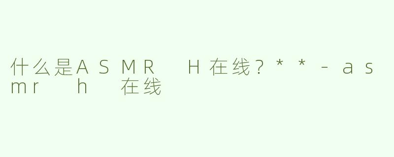 什么是ASMR H在线？**