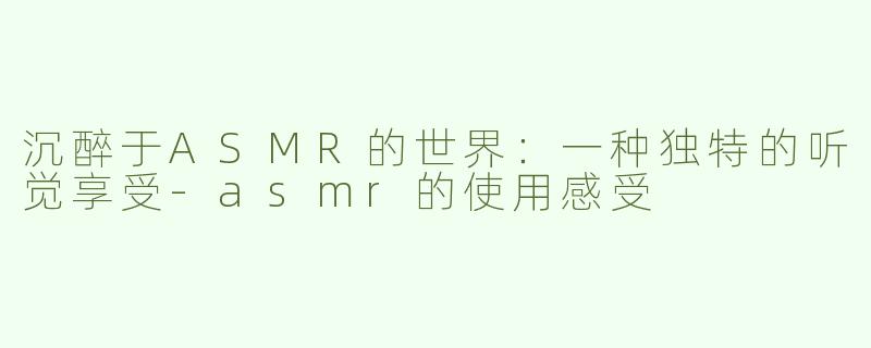 沉醉于ASMR的世界：一种独特的听觉享受
