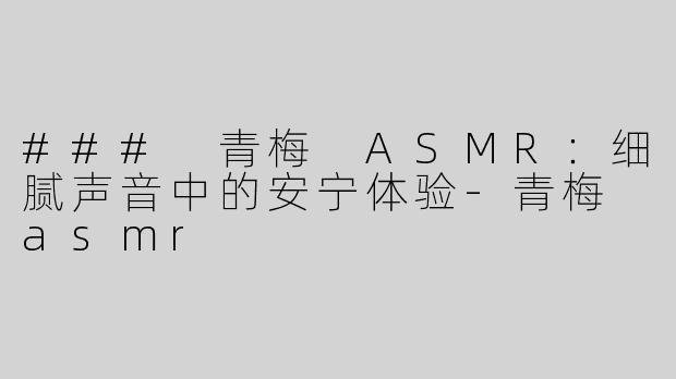 ### 青梅 ASMR：细腻声音中的安宁体验-青梅 asmr