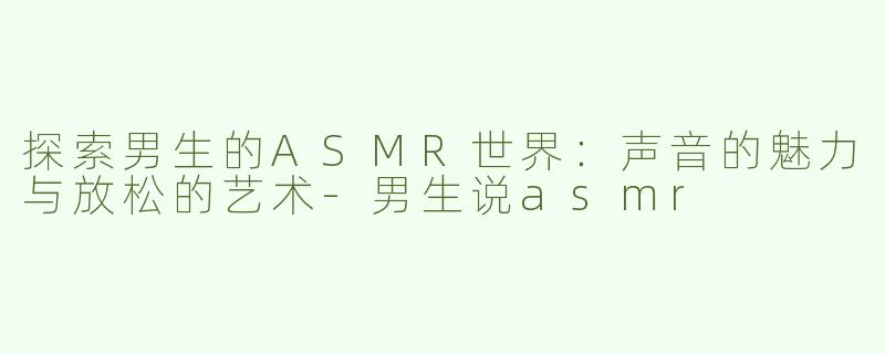 探索男生的ASMR世界：声音的魅力与放松的艺术