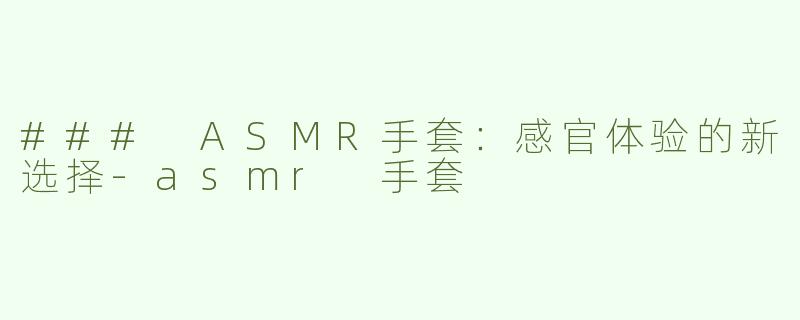 ### ASMR手套：感官体验的新选择-asmr 手套