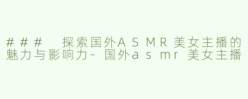 ### 探索国外ASMR美女主播的魅力与影响力