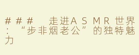 ### 走进ASMR世界：“步非烟老公”的独特魅力