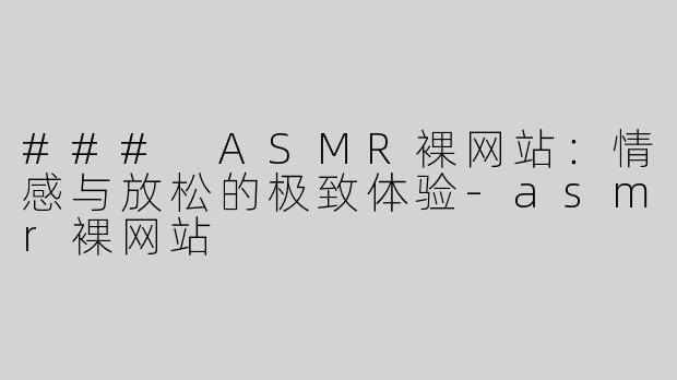 ### ASMR裸网站：情感与放松的极致体验
