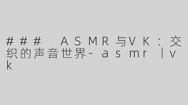 ### ASMR与VK：交织的声音世界-asmr丨vk