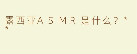 露西亚ASMR是什么？**
